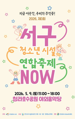 지금 이순간, 우리가 주인공!2026. 제3회서구 청소년시설 연합축제 NOW2026.5.9.(토) 11:00~18:00청라호수공원 야외음악당