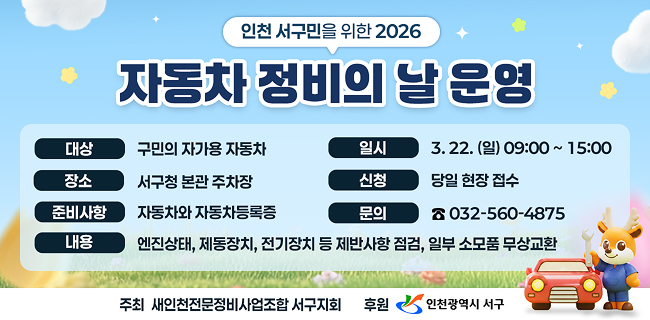 인천 서구민을 위한 2026자동차 정비의 날 운영대상 구민의 자가용 자동차 일시 3. 22. (일) 09:00 ~ 15:00장소 서구청 본관 주차장 신청 당일 현장 접수준비사항 자동차와 자동차등록증 문의 ☎ 032-560-4875내용 엔진상태, 제동장치, 전기장치 등 제반사항 점검, 일부 소모품 무상교환주최 새인천전문정비사업조합 서구지회후원 인천광역시 서구