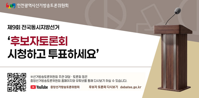 제9회 전국동시지방선거 '후보자토론회 시청하고 투표하세요'※ 선거방송토론위원회 주관 대담·토론회 들은 중앙선거방송토론위원회 홈페이지와 유튜브를 통해 다시보기 하실 수 있습니다.YouTube 중앙선거방송토론위원회후보자 토론회 다시보기 debates.go.kr(인천광역시선거방송토론위원회)