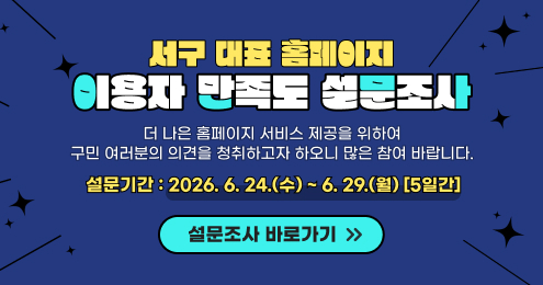 서구 대표 홈페이지 이용자 만족도 설문조사더 나은 홈페이지 서비스 제공을 위하여 구민 여러분의 의견을 청취하고자 하오니 많은 참여 바랍니다.설문기간: 2026. 6. 24.(수) ~ 6. 29.(월) [5일간]설문조사 바로가기