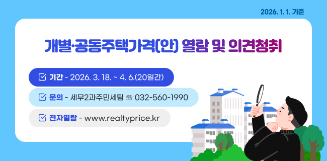 2026. 1. 1. 기준개별·공동주택가격(안) 열람 및 의견청취기간: 2026. 3. 18. ~ 4. 6.(20일간)❍ 문 의: 세무2과주민세팀 ☏ 032-560-1990❍ 전자열람: www.realtyprice.kr