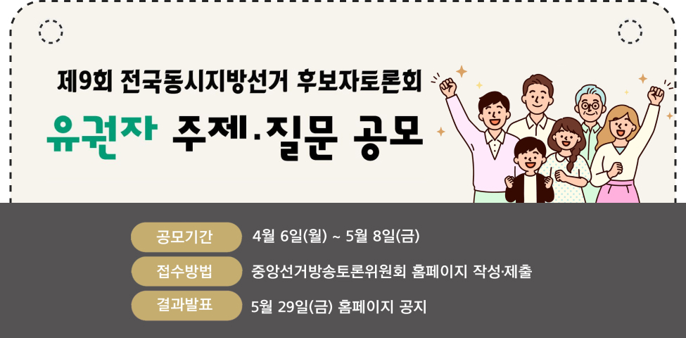 제9회 전국동시지방선거 후보자토론회유권자 주제.질문 공모공모기간 4월 6일(월) ~ 5월 8일(금)접수방법 중앙선거방송토론위원회 홈페이지 작성·제출결과발표 5월 29일(금) 홈페이지 공지