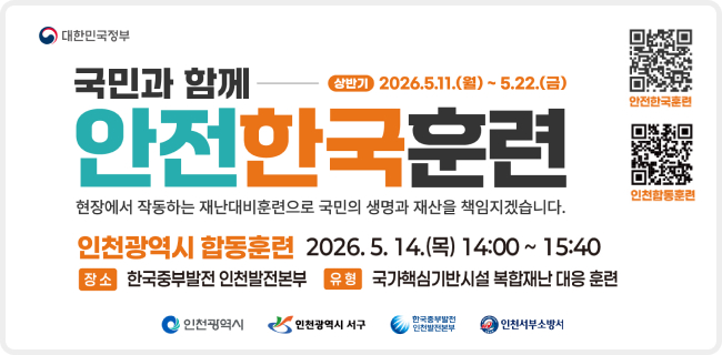 대한민국정부국민과 함께상반기 2026.5.11.(월) ~ 5.22.(금)안전한국훈련안전한국훈련현장에서 작동하는 재난대비훈련으로 국민의 생명과 재산을 책임지겠습니다.인천합동훈련인천광역시 합동훈련 2026.5.14.(목) 14:00~15:40장소한국중부발전 인천발전본부유형국가핵심기반시설 복합재난 대응 훈련인천광역시인천광역시 서구한국중부발전 인천발전본부인천서부소방서