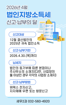 2026년 4월 법인지방소득세 신고·납부의 달신고대상: 12월 결산법인의 2025년 귀속 법인소득신고·납부기한: 2026.4.30.(목)까지납세자: 법인의 등기부에 따른 본점이나 주사무소의 소재지(다만, 사업장이 둘 이상인 경우 각각의 사업장 소재지)신고·납부방법: 위택스 전자신고, 지자체에 우편 또는 방문신고문의: 서구청 세무2과(032-560-4920)