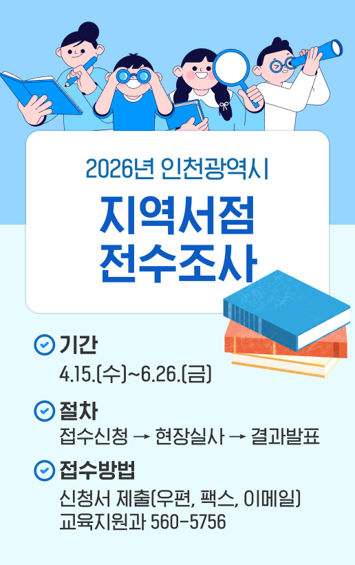 2026년 인천광역시 지역서점 전수조사기간: 4.15.(수)~6.26.(금)절차: 접수신청 - 현장실사 - 결과발표접수방법: 신청서 제출(우편, 팩스, 이메일)교육지원과 560-5756