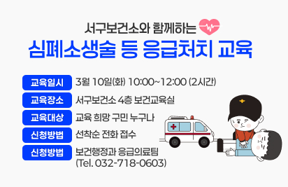 서구보건소와 함께하는 심폐소생술 등 응급처치 교육
교육일시 : 3월 10일(화) 10:00~12:00 (2시간)
교육장소 : 서구보건소 4층 보건교육실
교육대상 : 교육 희망 구민 누구나
신청방법 : 선착순 전화 접수
접 수 처 : 보건행정과 응급의료팀 (Tel. 032-718-0603)