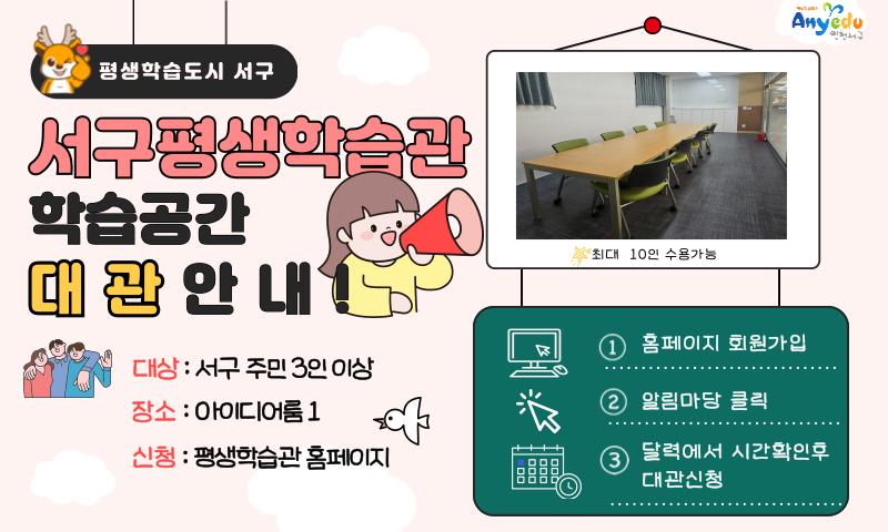 평생학습도시 서구

서구평생학습관 학습공간 대관안내

대상 : 서구 주민 3인 이상

장소 : 아이디어룸 1

신청 : 평생학습관 홈페이지

선두

인천서구

최대 10인 수용가능

①

홈페이지 회원가입

②

알림마당 클릭

③

달력에서 시간확인후 대관신청