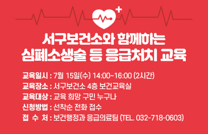 서구보건소와 함께하는 심폐소생술 등 응급처치 교육
교육일시 : 7월 15일(수) 14:00~16:00 (2시간)
교육장소 : 서구보건소 4층 보건교육실
교육대상 : 교육 희망 구민 누구나
신청방법 : 선착순 전화 접수
접 수 처 : 보건행정과 응급의료팀 (Tel. 032-718-0603)