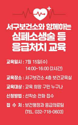 서구보건소와 함께하는 심폐소생술 등 응급처치 교육교육일시 : 7월 15일(수) 14:00~16:00 (2시간)교육장소 : 서구보건소 4층 보건교육실교육대상 : 교육 희망 구민 누구나신청방법 : 선착순 전화 접수접 수 처 : 보건행정과 응급의료팀 (Tel. 032-718-0603)