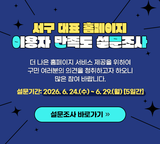 서구 대표 홈페이지 이용자 만족도 설문조사 더 나은 홈페이지 서비스 제공을 위하여 구민 여러분의 의견을 청취하고자 하오니 많은 참여 바랍니다. 설문기간: 2026. 6. 24.(수) ~ 6. 29.(월) [5일간] 설문조사 바로가기